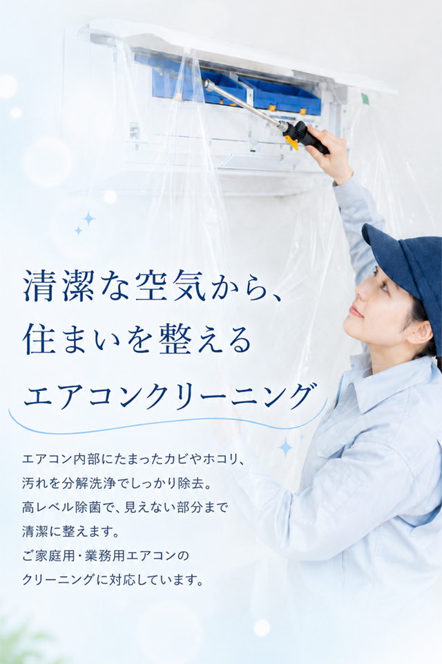 清潔な空気から、住まいを整えるエアコンクリーニング
エアコン内部にたまったカビやホコリ、汚れを分解洗浄でしっかり除去。高レベル除菌で、見えない部分まで清潔に整えます。ご家庭用・業務用エアコンのクリーニングに対応しています。