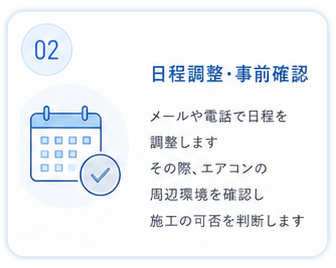 ②日程調整・事前確認
メールや電話で日程を調整します
その際、エアコンの周辺環境を確認し施工の可否を判断します