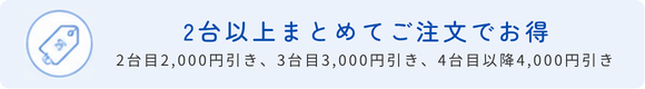 2台以上まとめてご注文でお得
2台目2,000円引き、3台目3,000円引き、4台目以降4,000円引き